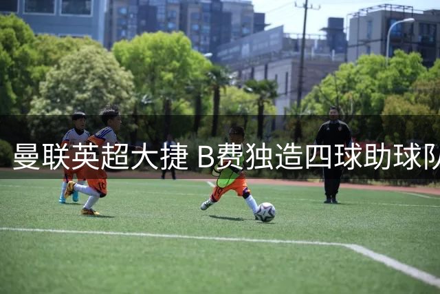 曼联英超大捷 B费独造四球助球队迎开门红