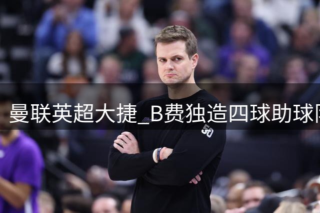 曼联英超大捷 B费独造四球助球队迎开门红