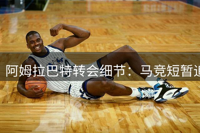 阿姆拉巴特转会细节：马竞短暂追逐，阿贾克斯积极促成签约