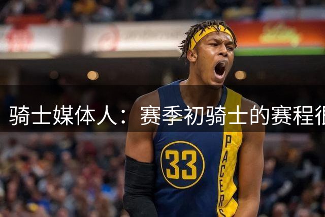 骑士媒体人：赛季初骑士的赛程很不容易，一上来他们就要经历痛苦